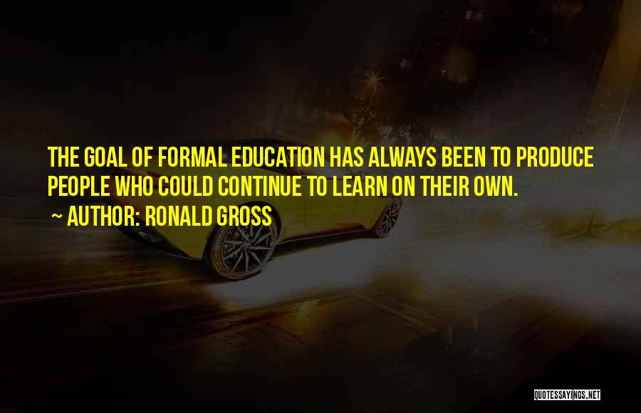 Ronald Gross Quotes: The Goal Of Formal Education Has Always Been To Produce People Who Could Continue To Learn On Their Own.