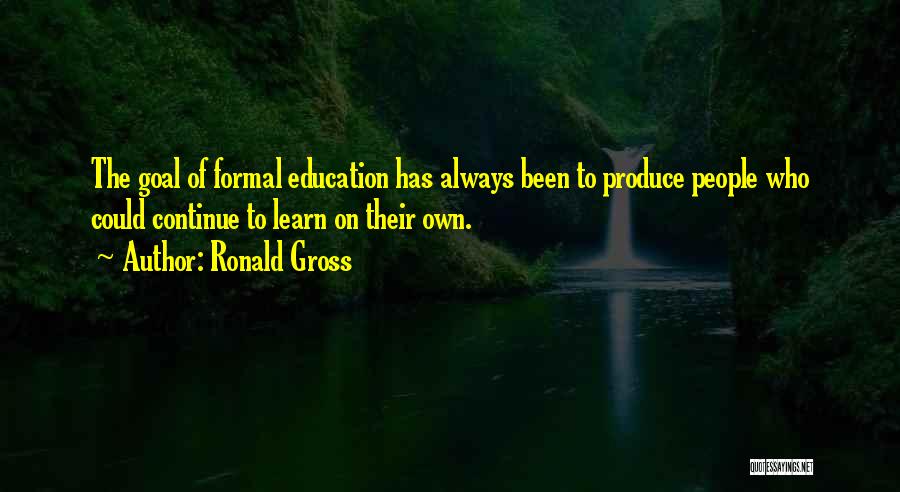 Ronald Gross Quotes: The Goal Of Formal Education Has Always Been To Produce People Who Could Continue To Learn On Their Own.