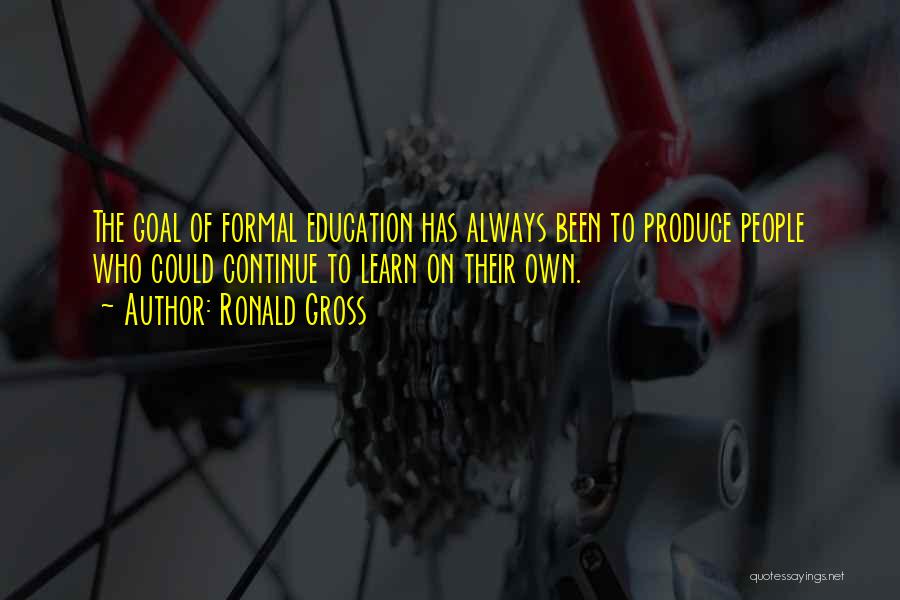 Ronald Gross Quotes: The Goal Of Formal Education Has Always Been To Produce People Who Could Continue To Learn On Their Own.