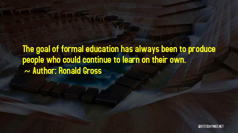 Ronald Gross Quotes: The Goal Of Formal Education Has Always Been To Produce People Who Could Continue To Learn On Their Own.