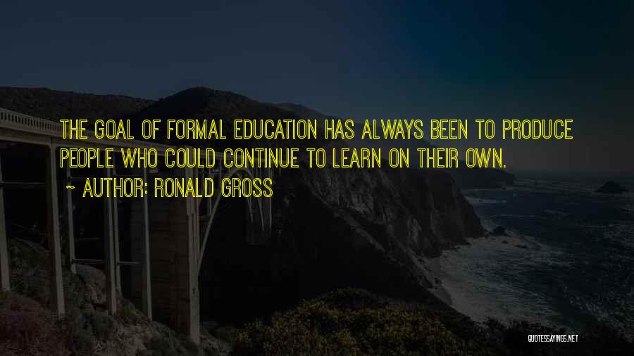 Ronald Gross Quotes: The Goal Of Formal Education Has Always Been To Produce People Who Could Continue To Learn On Their Own.