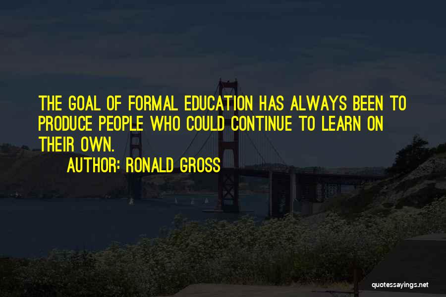 Ronald Gross Quotes: The Goal Of Formal Education Has Always Been To Produce People Who Could Continue To Learn On Their Own.