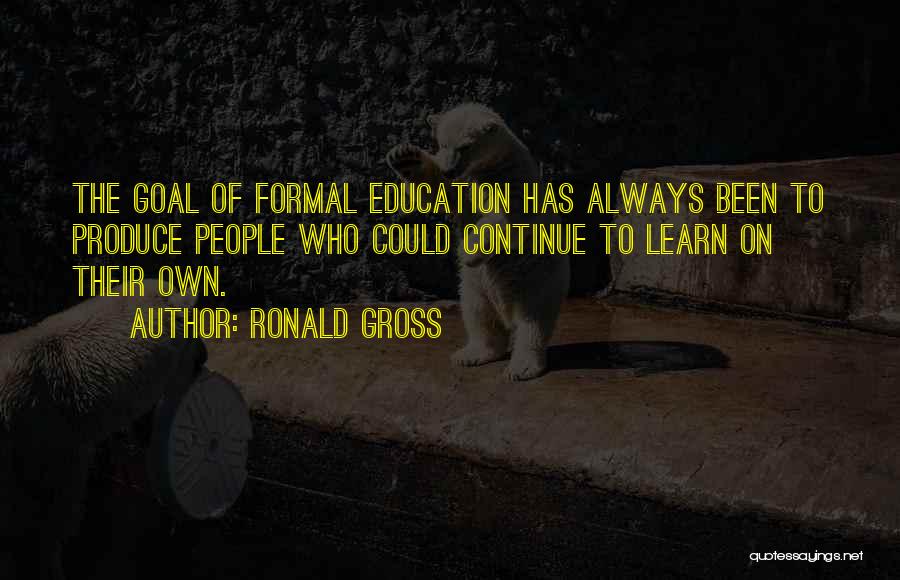 Ronald Gross Quotes: The Goal Of Formal Education Has Always Been To Produce People Who Could Continue To Learn On Their Own.