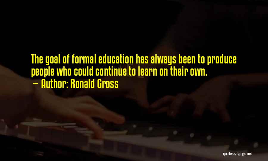 Ronald Gross Quotes: The Goal Of Formal Education Has Always Been To Produce People Who Could Continue To Learn On Their Own.