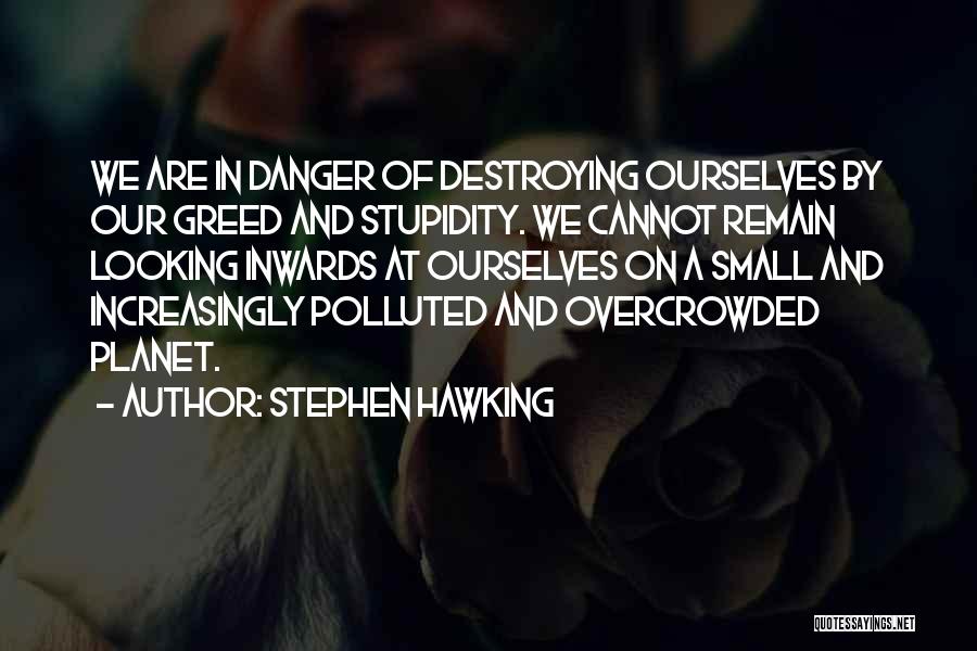 Stephen Hawking Quotes: We Are In Danger Of Destroying Ourselves By Our Greed And Stupidity. We Cannot Remain Looking Inwards At Ourselves On