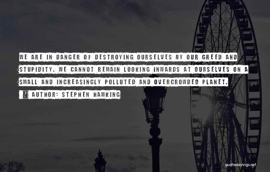 Stephen Hawking Quotes: We Are In Danger Of Destroying Ourselves By Our Greed And Stupidity. We Cannot Remain Looking Inwards At Ourselves On