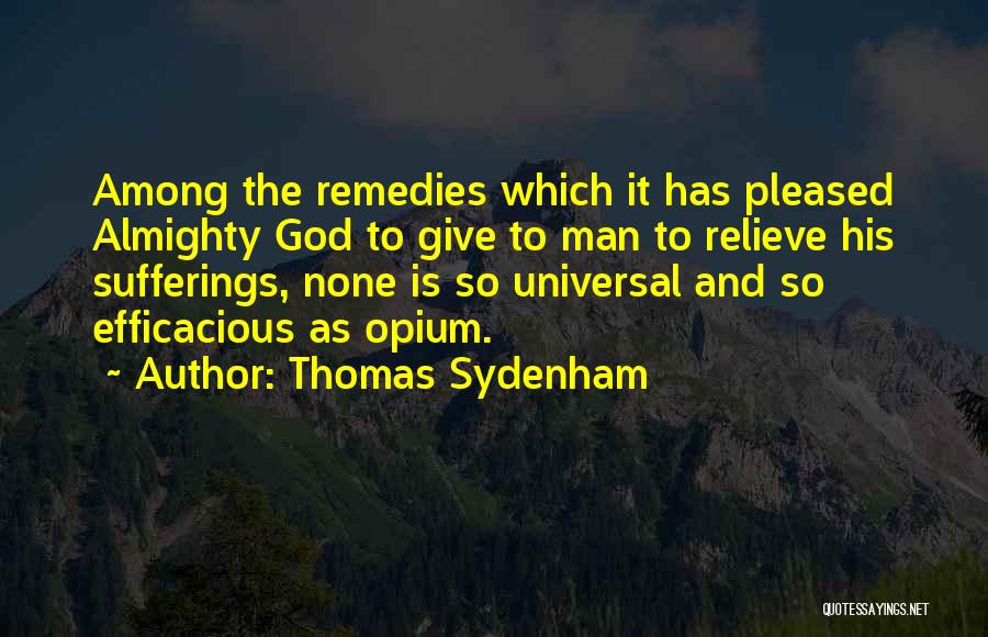 Thomas Sydenham Quotes: Among The Remedies Which It Has Pleased Almighty God To Give To Man To Relieve His Sufferings, None Is So