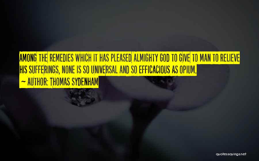 Thomas Sydenham Quotes: Among The Remedies Which It Has Pleased Almighty God To Give To Man To Relieve His Sufferings, None Is So