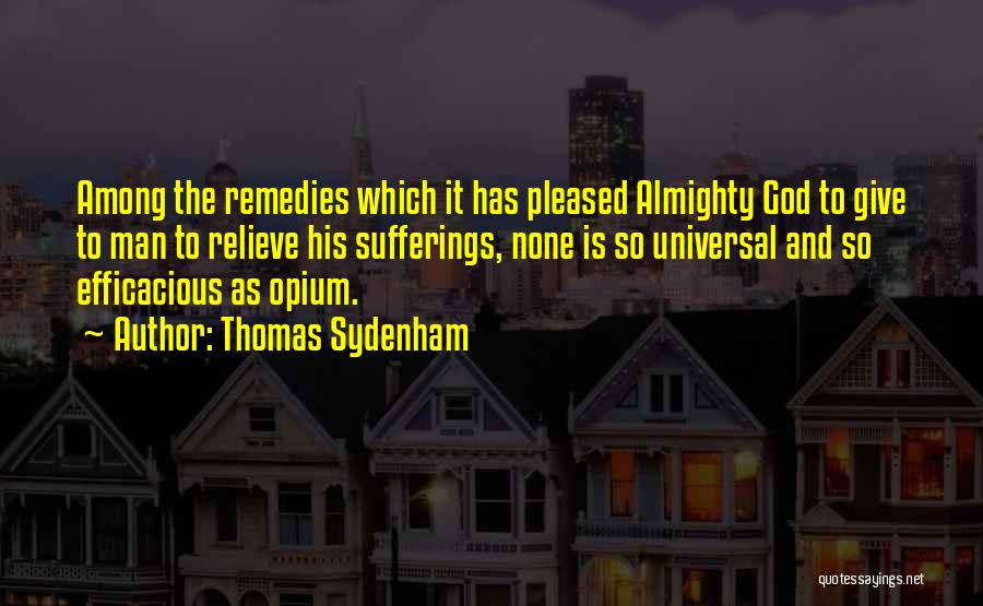 Thomas Sydenham Quotes: Among The Remedies Which It Has Pleased Almighty God To Give To Man To Relieve His Sufferings, None Is So