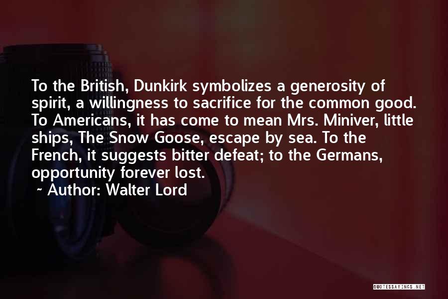 Walter Lord Quotes: To The British, Dunkirk Symbolizes A Generosity Of Spirit, A Willingness To Sacrifice For The Common Good. To Americans, It