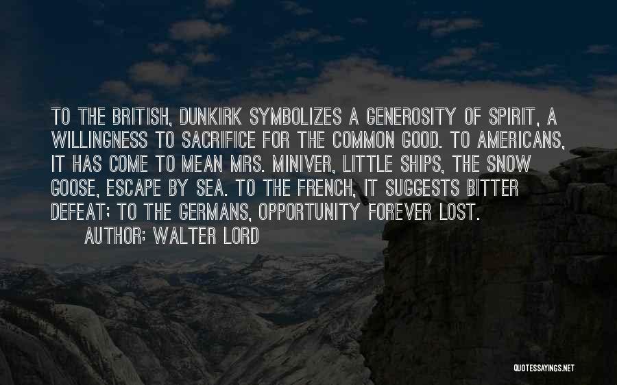 Walter Lord Quotes: To The British, Dunkirk Symbolizes A Generosity Of Spirit, A Willingness To Sacrifice For The Common Good. To Americans, It