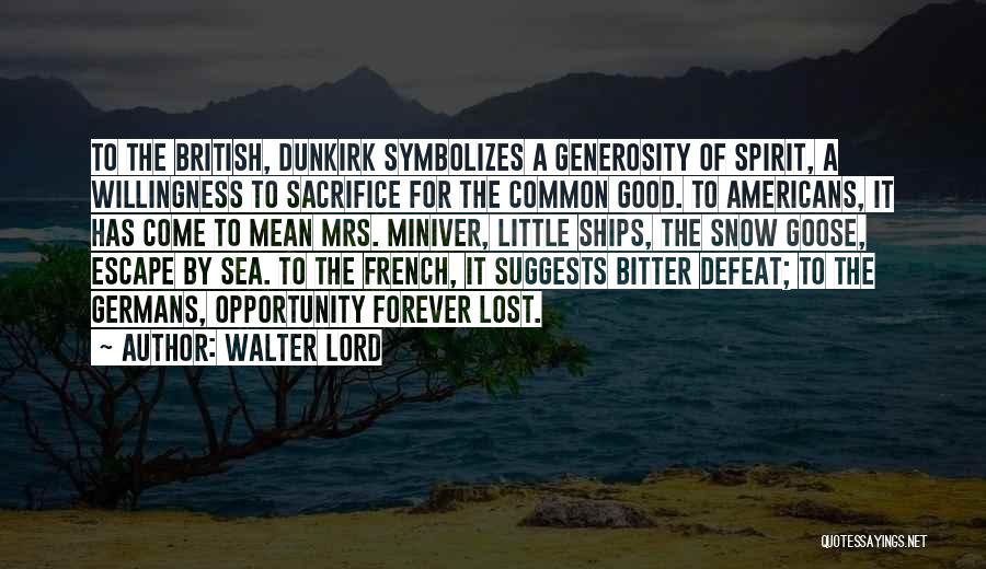 Walter Lord Quotes: To The British, Dunkirk Symbolizes A Generosity Of Spirit, A Willingness To Sacrifice For The Common Good. To Americans, It