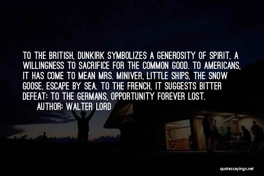 Walter Lord Quotes: To The British, Dunkirk Symbolizes A Generosity Of Spirit, A Willingness To Sacrifice For The Common Good. To Americans, It