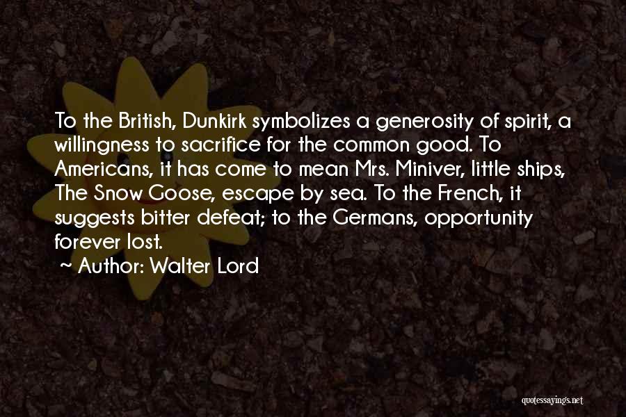 Walter Lord Quotes: To The British, Dunkirk Symbolizes A Generosity Of Spirit, A Willingness To Sacrifice For The Common Good. To Americans, It