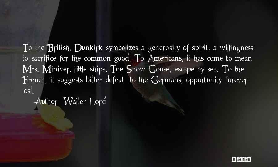 Walter Lord Quotes: To The British, Dunkirk Symbolizes A Generosity Of Spirit, A Willingness To Sacrifice For The Common Good. To Americans, It