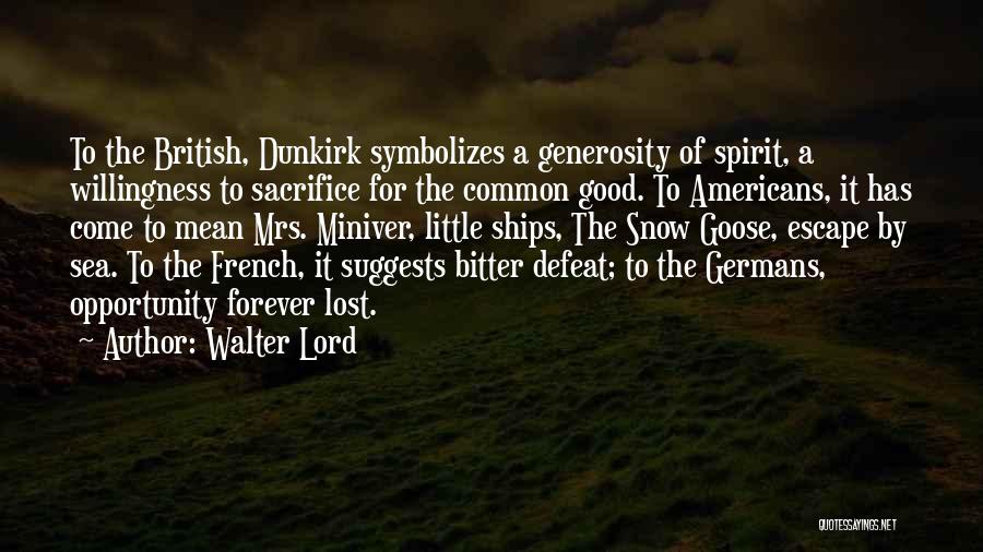 Walter Lord Quotes: To The British, Dunkirk Symbolizes A Generosity Of Spirit, A Willingness To Sacrifice For The Common Good. To Americans, It