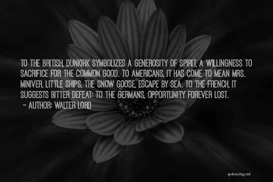 Walter Lord Quotes: To The British, Dunkirk Symbolizes A Generosity Of Spirit, A Willingness To Sacrifice For The Common Good. To Americans, It