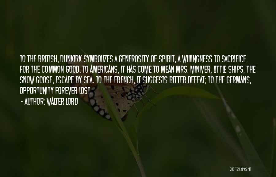 Walter Lord Quotes: To The British, Dunkirk Symbolizes A Generosity Of Spirit, A Willingness To Sacrifice For The Common Good. To Americans, It