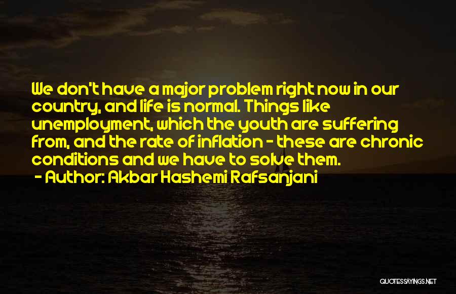 Akbar Hashemi Rafsanjani Quotes: We Don't Have A Major Problem Right Now In Our Country, And Life Is Normal. Things Like Unemployment, Which The