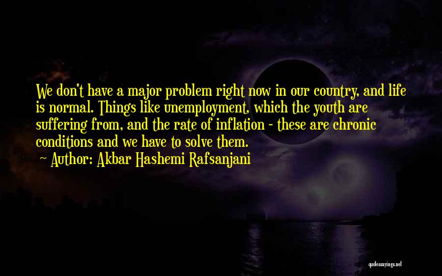 Akbar Hashemi Rafsanjani Quotes: We Don't Have A Major Problem Right Now In Our Country, And Life Is Normal. Things Like Unemployment, Which The