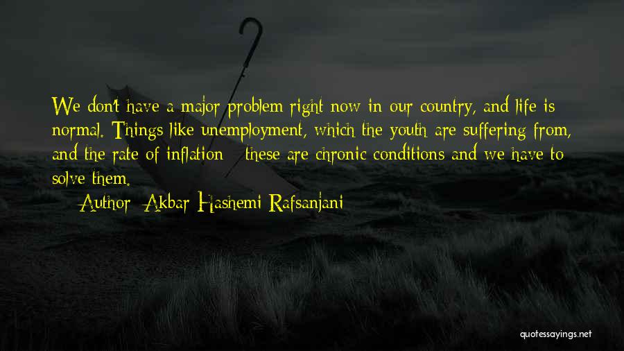 Akbar Hashemi Rafsanjani Quotes: We Don't Have A Major Problem Right Now In Our Country, And Life Is Normal. Things Like Unemployment, Which The