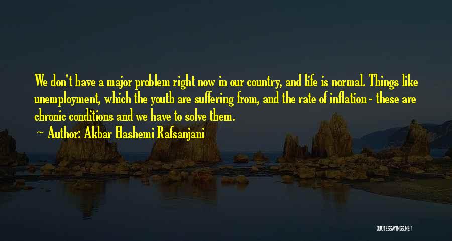 Akbar Hashemi Rafsanjani Quotes: We Don't Have A Major Problem Right Now In Our Country, And Life Is Normal. Things Like Unemployment, Which The