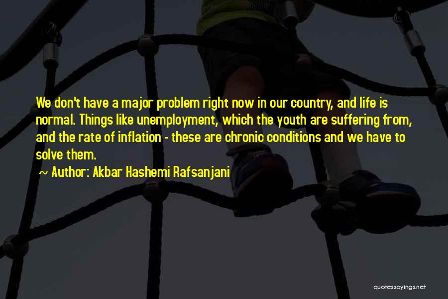 Akbar Hashemi Rafsanjani Quotes: We Don't Have A Major Problem Right Now In Our Country, And Life Is Normal. Things Like Unemployment, Which The