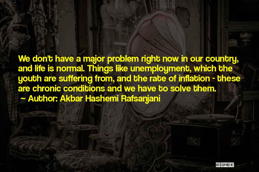 Akbar Hashemi Rafsanjani Quotes: We Don't Have A Major Problem Right Now In Our Country, And Life Is Normal. Things Like Unemployment, Which The