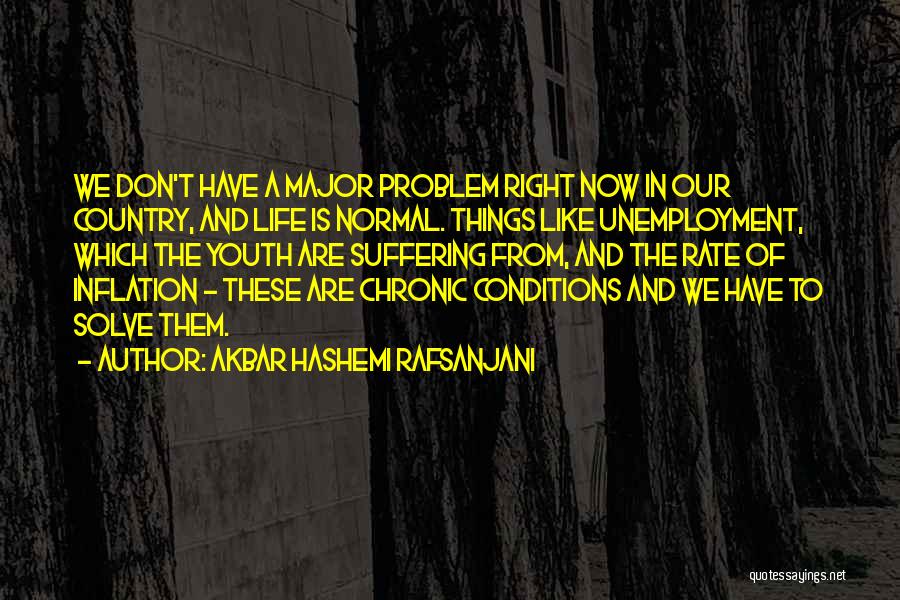 Akbar Hashemi Rafsanjani Quotes: We Don't Have A Major Problem Right Now In Our Country, And Life Is Normal. Things Like Unemployment, Which The