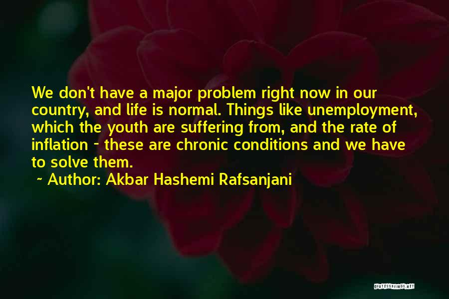 Akbar Hashemi Rafsanjani Quotes: We Don't Have A Major Problem Right Now In Our Country, And Life Is Normal. Things Like Unemployment, Which The