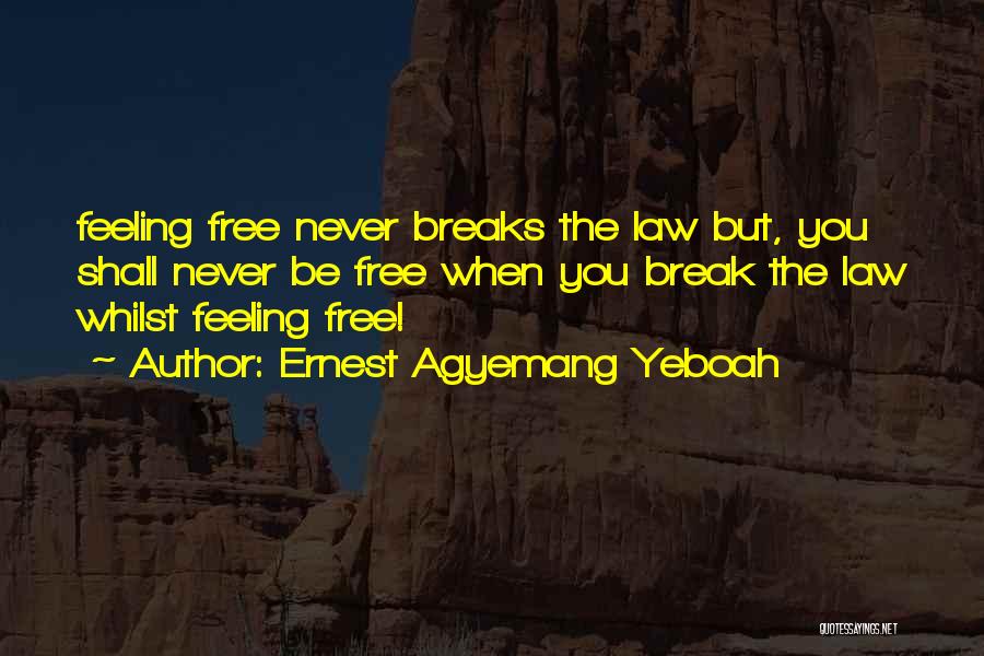 Ernest Agyemang Yeboah Quotes: Feeling Free Never Breaks The Law But, You Shall Never Be Free When You Break The Law Whilst Feeling Free!