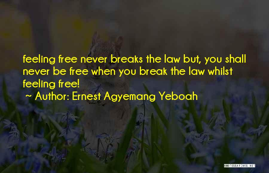 Ernest Agyemang Yeboah Quotes: Feeling Free Never Breaks The Law But, You Shall Never Be Free When You Break The Law Whilst Feeling Free!