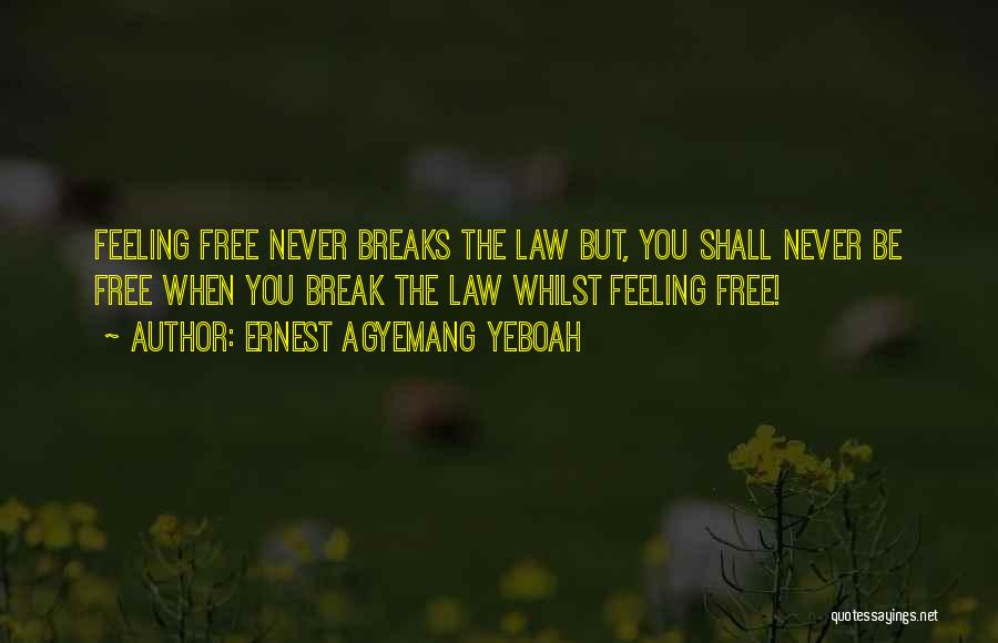 Ernest Agyemang Yeboah Quotes: Feeling Free Never Breaks The Law But, You Shall Never Be Free When You Break The Law Whilst Feeling Free!