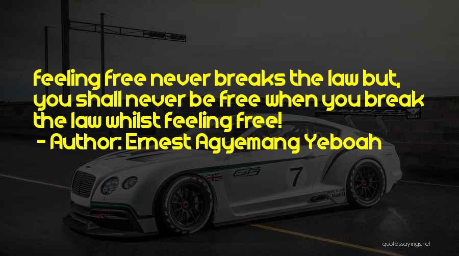 Ernest Agyemang Yeboah Quotes: Feeling Free Never Breaks The Law But, You Shall Never Be Free When You Break The Law Whilst Feeling Free!