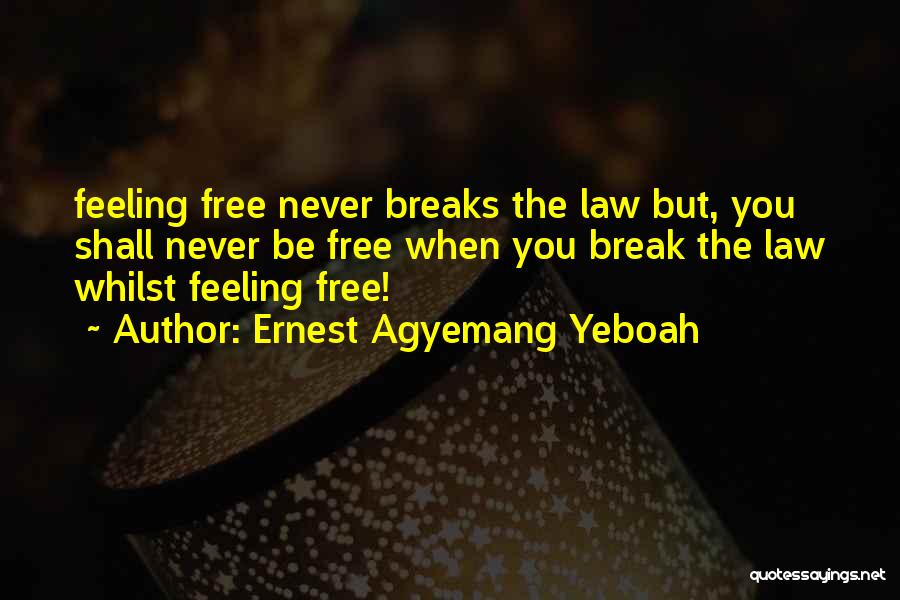 Ernest Agyemang Yeboah Quotes: Feeling Free Never Breaks The Law But, You Shall Never Be Free When You Break The Law Whilst Feeling Free!