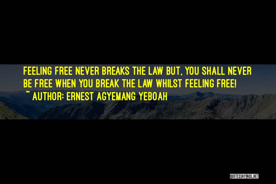 Ernest Agyemang Yeboah Quotes: Feeling Free Never Breaks The Law But, You Shall Never Be Free When You Break The Law Whilst Feeling Free!