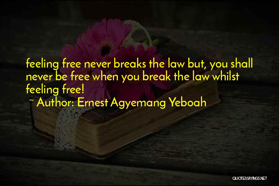 Ernest Agyemang Yeboah Quotes: Feeling Free Never Breaks The Law But, You Shall Never Be Free When You Break The Law Whilst Feeling Free!