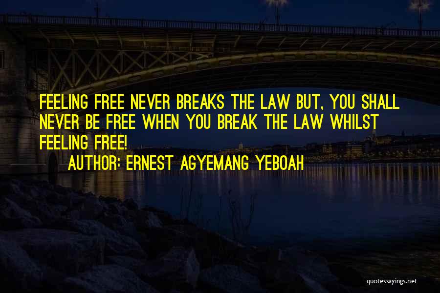 Ernest Agyemang Yeboah Quotes: Feeling Free Never Breaks The Law But, You Shall Never Be Free When You Break The Law Whilst Feeling Free!