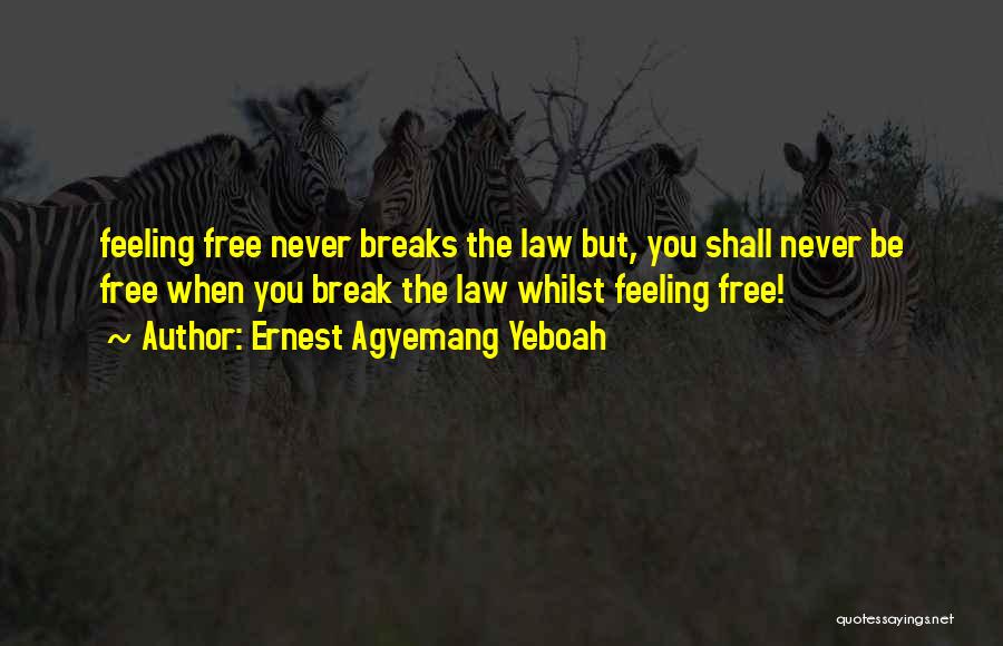 Ernest Agyemang Yeboah Quotes: Feeling Free Never Breaks The Law But, You Shall Never Be Free When You Break The Law Whilst Feeling Free!