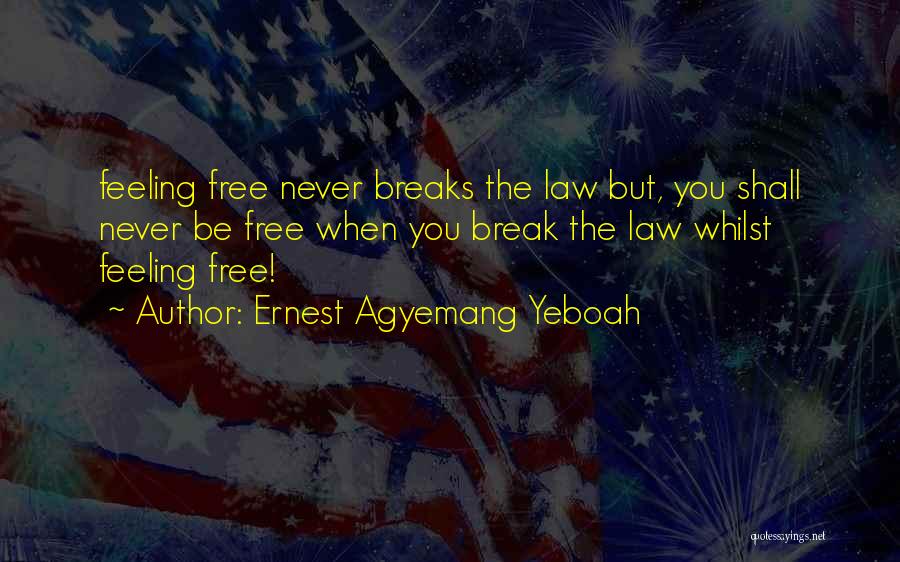 Ernest Agyemang Yeboah Quotes: Feeling Free Never Breaks The Law But, You Shall Never Be Free When You Break The Law Whilst Feeling Free!