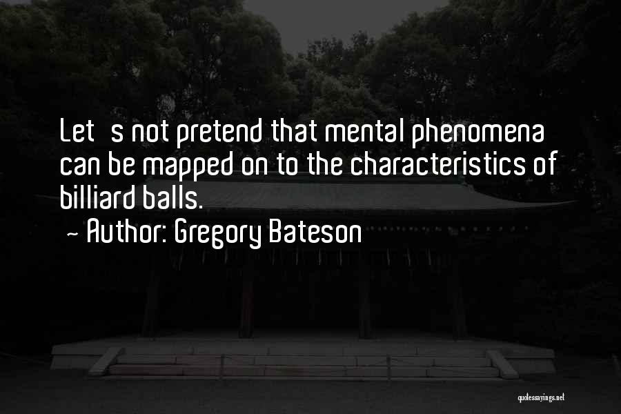 Gregory Bateson Quotes: Let's Not Pretend That Mental Phenomena Can Be Mapped On To The Characteristics Of Billiard Balls.