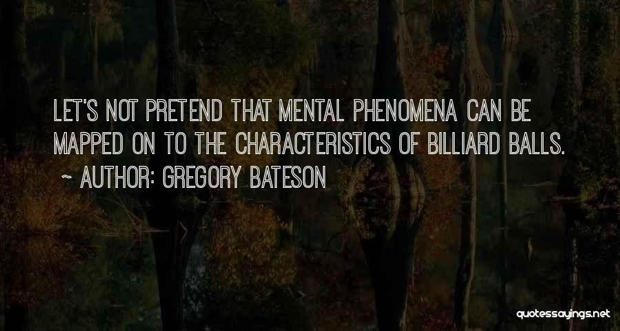 Gregory Bateson Quotes: Let's Not Pretend That Mental Phenomena Can Be Mapped On To The Characteristics Of Billiard Balls.