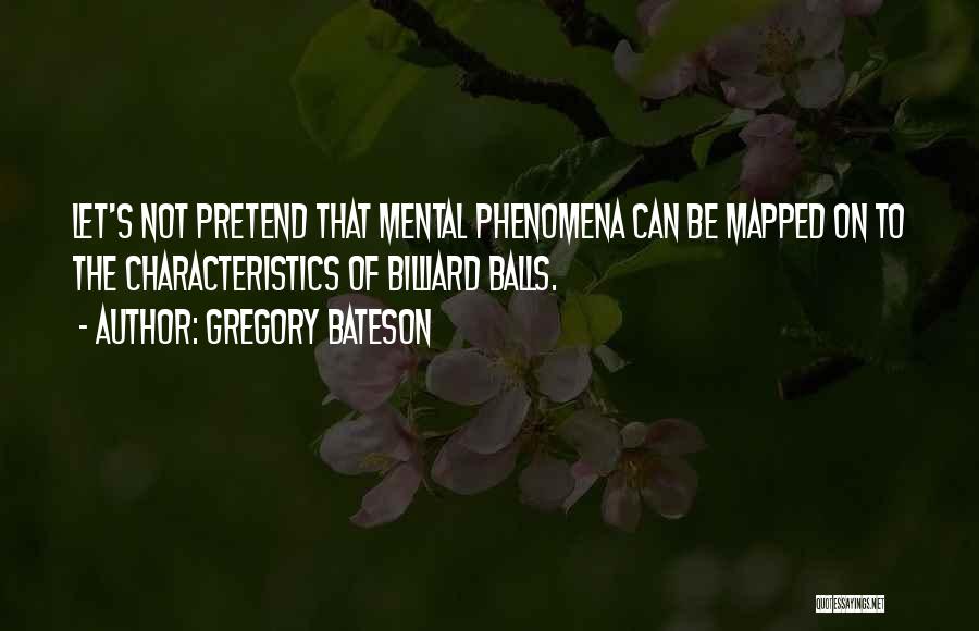 Gregory Bateson Quotes: Let's Not Pretend That Mental Phenomena Can Be Mapped On To The Characteristics Of Billiard Balls.