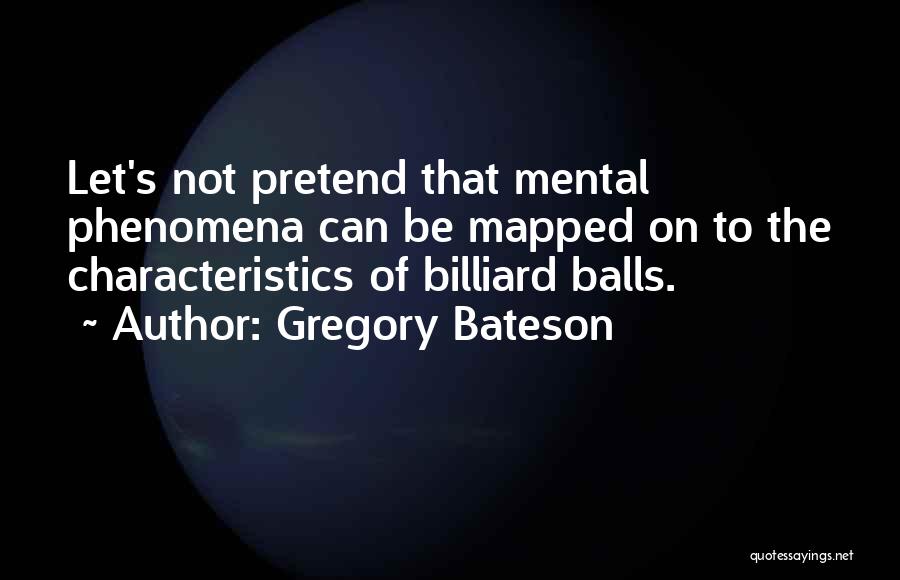 Gregory Bateson Quotes: Let's Not Pretend That Mental Phenomena Can Be Mapped On To The Characteristics Of Billiard Balls.