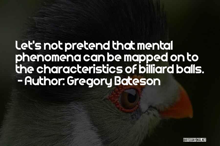 Gregory Bateson Quotes: Let's Not Pretend That Mental Phenomena Can Be Mapped On To The Characteristics Of Billiard Balls.