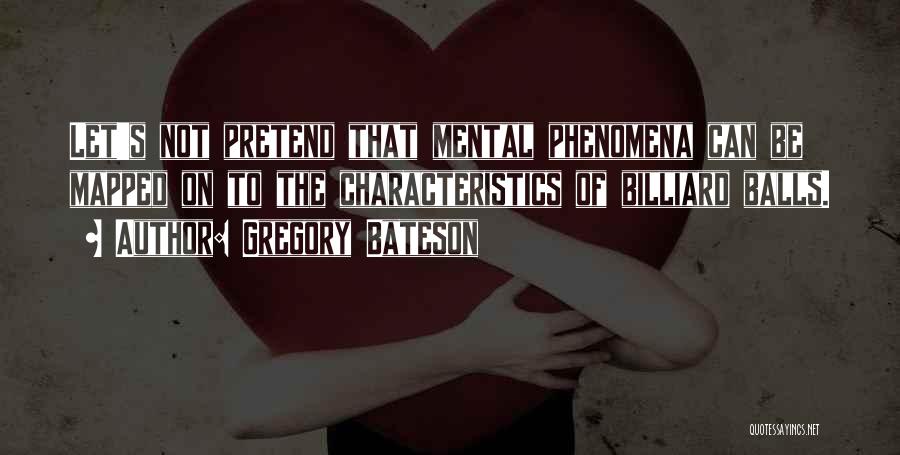 Gregory Bateson Quotes: Let's Not Pretend That Mental Phenomena Can Be Mapped On To The Characteristics Of Billiard Balls.