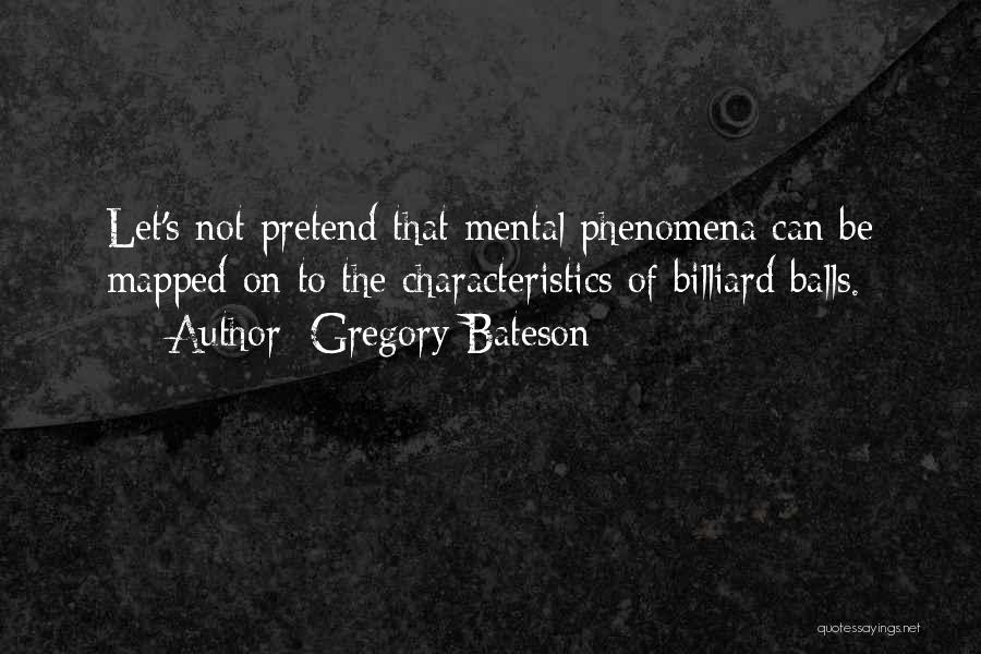 Gregory Bateson Quotes: Let's Not Pretend That Mental Phenomena Can Be Mapped On To The Characteristics Of Billiard Balls.