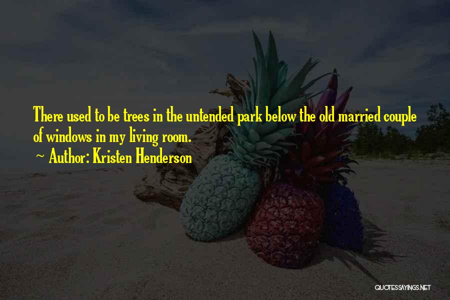 Kristen Henderson Quotes: There Used To Be Trees In The Untended Park Below The Old Married Couple Of Windows In My Living Room.