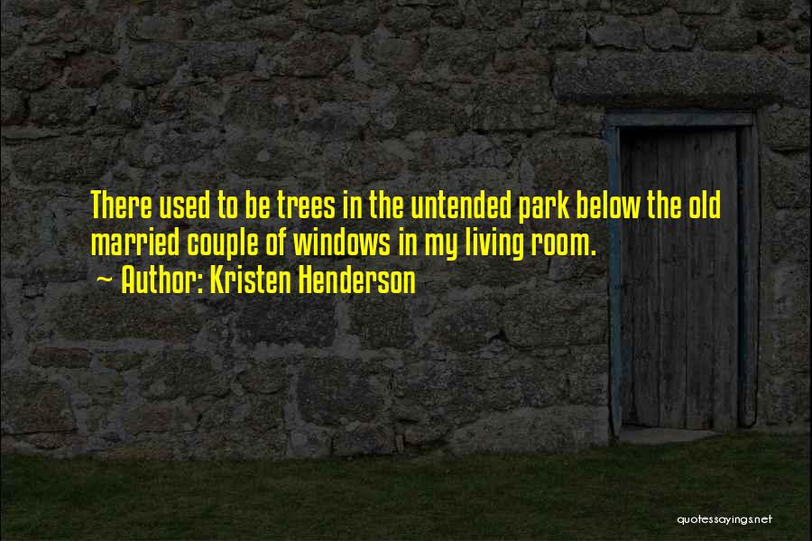 Kristen Henderson Quotes: There Used To Be Trees In The Untended Park Below The Old Married Couple Of Windows In My Living Room.