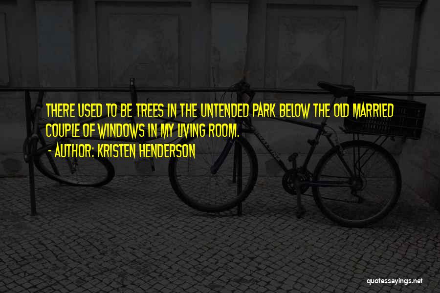 Kristen Henderson Quotes: There Used To Be Trees In The Untended Park Below The Old Married Couple Of Windows In My Living Room.